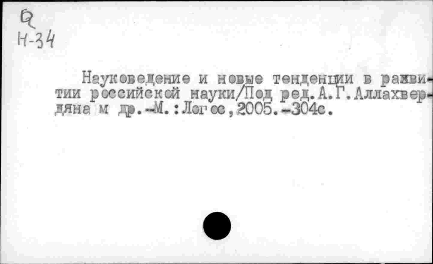 ﻿Науковедение и новые тенденши в развитии российской науки/Под ред.АГг. Аллахе ер-дяна м др. -44.: Лог ос, 2005. -304с.